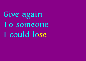 Give again
To someone

I could lose