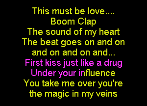 This must be Iove....
Boom Clap
The sound of my heart
The beat goes on and on
and on and on and...
First kiss just like a drug
Under your inHuence

You take me over you're
the magic in my veins l