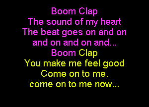 Boom Clap
The sound of my heart
The beat goes on and on
and on and on and...
Boom Clap
You make me feel good
Come on to me.

come on to me now... I