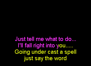 Just tell me what to do...
I'll fall right into you .....
Going under cast a spell
just say the word