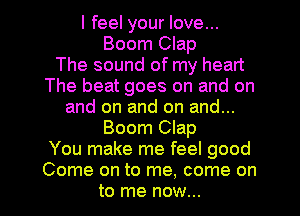 I feel your love...
Boom Clap
The sound of my heart
The beat goes on and on
and on and on and...

Boom Clap

You make me feel good

Come on to me. come on
to me now...
