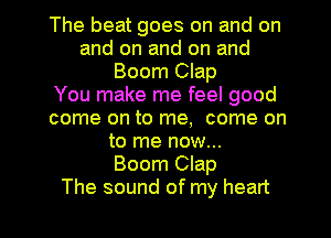 The beat goes on and on
and on and on and
Boom Clap
You make me feel good
come on to me, come on
to me now...

Boom Clap

The sound of my heart I