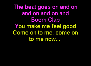The beat goes on and on
and on and on and
Boom Clap
You make me feel good
Come on to me, come on
to me now....