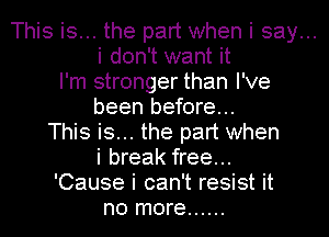 This is... the part when i say...

i don't want it

I'm stronger than I've
been before...

This is... the part when
i break free...

'Cause i can't resist it
no more ......