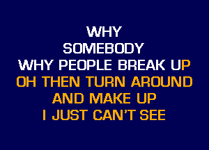 WHY
SOMEBODY
WHY PEOPLE BREAK UP
OH THEN TURN AROUND
AND MAKE UP
I JUST CAN'T SEE