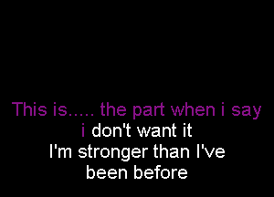 This is ..... the part when i say
i don't want it
I'm stronger than I've
been before