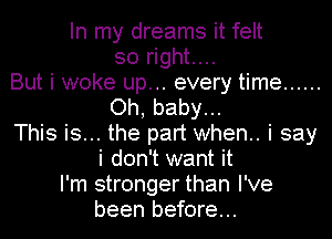 In my dreams it felt

so right....
But i woke up... every time ......
Oh, baby...
This is... the part when.. i say
i don't want it

I'm stronger than I've
been before...