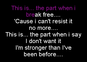 This is... the part when i

break free....

'Cause i can't resist it

no more...
This is... the part when i say

I don't want it

I'm stronger than I've
been before...