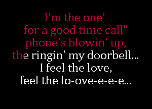 I'm the one'
for a good time call
phone's blowin' up,
the ringin' my doorbell...
I feel the love,
feel the lo-ove-e-e-e...