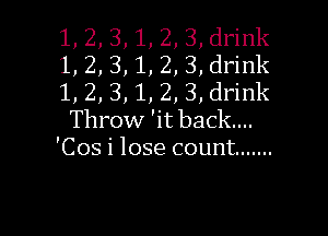 ,1)2!
,1,2,
,1, 2, 3, drink

r 'it back...
'Cos i lose count .......