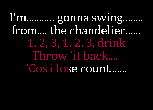 I'm ........... gonna swing ........
from... the chandelier ......
1, 2, 3, 1, 2, 3, drink
Throw 'it back...

'Cos i lose count .......