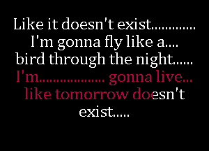 Like it doesn't exist .............
I'm gonna Hylike a....
bird through the night ......
I'm ................... gonna live...
like tomorrow doesn't
exist .....