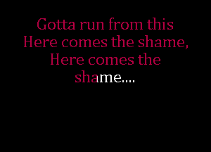 Gotta run from this
Here comes the shame,
Here comes the
shame...

g