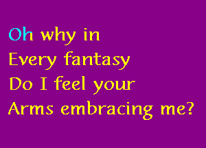 Oh why in
Every fantasy

Do I feel your
Arms embracing me?