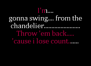 I'm....
gonna swing... from the
chandeher ........................
Throw 'em back .....
'cause i lose count .......