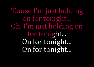 'Cause I'm just holding
on for tonight...
Oh, I'm just holding on
for tonight...
On for tonight...
On for tonight...