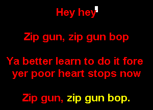 Hey heyp
Zip gun, zip gun bop

Ya better learn to do it fore
yer poor heart stops now

Zip gun, zip gun bop.