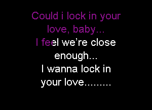 CouMilockhwyour
love,babyu.
I feel weTe close

enough.
I wanna lock in
your love .........