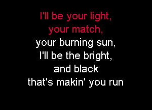 I'll be your light,
your match,
your burning sun,

I'll be the bright,
and black
that's makin' you run