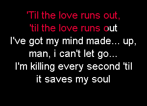 'Til the love runs out,
'til the love runs out
I've got my mind made... up,
man, i can't let go...
I'm killing every second 'til
it saves my soul