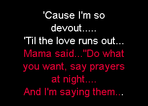 'Cause I'm so
devout .....
'Til the love runs out...

Mama said...Do what
you want, say prayers
at night....

And I'm saying them...