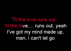 'Til the love runs out...

'til the love.... runs out, yeah
I've got my mind made up,
man, i can't let go