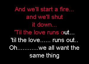 And we'll start a fire...
and we'll shut
it down...

'Til the love runs out...
'til the love ...... runs out..
Oh ............ we all want the

same thing