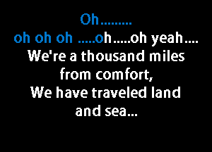 Oh .........
oh oh oh ..... oh ..... oh yeah....
We're a thousand miles
from comfort,

We have traveled land
and sea...