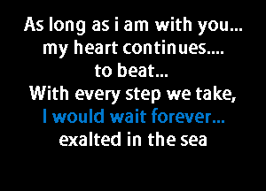 As long as i am with you...
my heart continues....
to beat...

With every step we take,

I would wait forever...
exalted in the sea