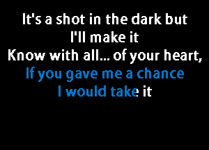 It's a shot in the dark but
I'll make it
Know with all... of your heart,

If you gave me a chance
Iwould take it
