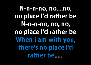 N-n-n-no, no....no,
no place I'd rather be
N-n-n-no, no, no,
no place I'd rather be

When i am with you,
there's no place i'd
rather be .....