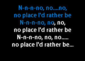 N-n-n-no, no....no,
no place I'd rather be
N-n-n-no, no, no,
no place I'd rather be

N-n-n-no, no, no .....
no place I'd rather be...