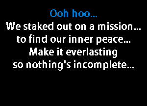 Ooh hoo...

We staked out on a mission...
to find our in ner peace...
Make it everlasting
so nothing's incomplete...