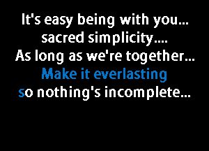It's easy being with you...
sacred simplicity....
As long as we're together...
Make it everlasting
so nothing's incomplete...