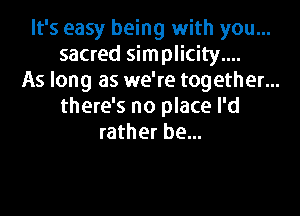 It's easy being with you...
sacred simplicity....
As long as we're together...
there's no place I'd

rather be...