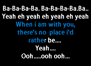 Ba-Ba-Ba-Ba. Ba-Ba-Ba-Ba.Ba..
Yeah eh yeah eh yeah eh yeah
When i am with you,
there's no place i'd
rather be....

Yeahuu
Ooh ..... ooh ooh...