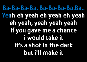 Ba-Ba-Ba-Ba. Ba-Ba-Ba-Ba.Ba..
Yeah eh yeah eh yeah eh yeah
eh yeah, yeah yeah yeah
lfyou gave me a chance
i would take it
it's a shot in the dark
but i'll make it