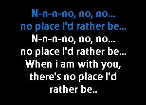 N-n-n-no, no, no...
no place I'd rather be...
N-n-n-no, no, no...
no place I'd rather be...

When i am with you,
there's no place I'd
rather be..