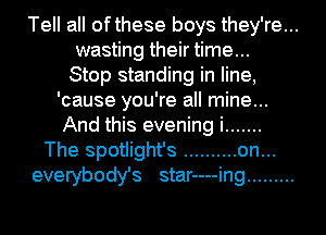 Tell all ofthese boys they're...
wasting their time...

Stop standing in line,
'cause you're all mine...
And this evening i .......

The spotlight's .......... on...
everybody's star----ing .........