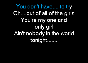 You don't have.... to try
Oh....out of all ofthe girls
You're my one and
only girl

Ain't nobody in the world
tonight .......