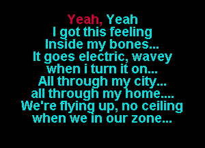 Yeah,Yeah
I got this feeling
lnsude my bones...
It goes electric, wavey
when i turn it on...
All through m city...
all through my ome....
We're flying up, no ceiling

when we In our zone... I