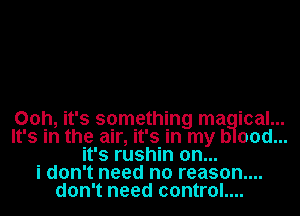 00h, it's something ma ical...
It's in the air, it's in my D 00d...
it's rushin on...
i don't need no reason...
don't need control....