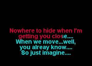 Nowhere to hide when I'm

vgetting you close....
hen we move...well,

you alreay know....
So just imagine....