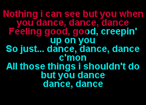 Nothing i can see but you when
you dance, dance, dance
Feeling good, good, creepin'
up on you
So just... dance, dance, dance
c'mon
All those things i shouldn't do
but you dance
dance,dance