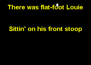 There was flat-ftyot Louie

Sittin' on his front stoop