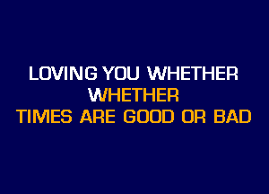 LOVING YOU WHETHER
WHETHER
TIMES ARE GOOD OR BAD