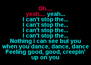 h0h.... h
yea yea
I can't stop the...
I can't stop the...
I can't stop the...

I can't stop the...
Nothing i can see but you
when you dance, dance, dance
Feeling good, good, creepin'
up on you