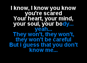 I know, I know you know
you're scared
Your heart, your mind,
your soul, your body...
yeah.
They won't, they won't,
they won't be careful
But i guess that you don't

know me... I