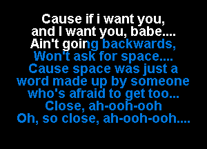 Cause if i want you,
and I want you, babe....
Ain't going backwards,
Won ask for space....
Cause space was just a

word made up by someone
who's afraid to at too...

Close, ah-oo -00h

Oh, so close, ah-ooh-ooh....