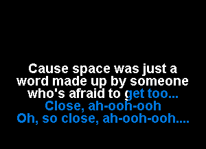 Cause space was just a
word made up by someone
who's afraid to at too...
Close, ah-oo -00h
Oh, so close, ah-ooh-ooh....